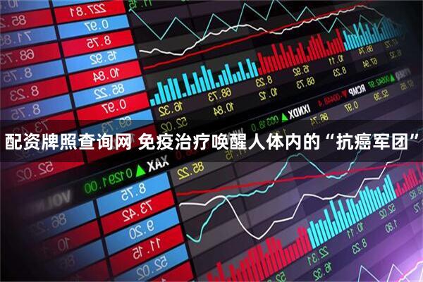 配资牌照查询网 免疫治疗唤醒人体内的“抗癌军团”