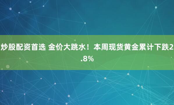 炒股配资首选 金价大跳水！本周现货黄金累计下跌2.8%