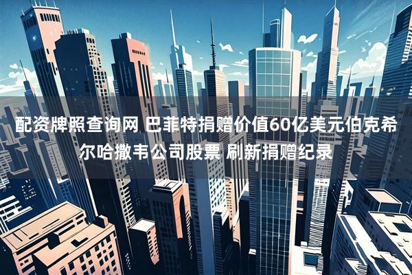 配资牌照查询网 巴菲特捐赠价值60亿美元伯克希尔哈撒韦公司股票 刷新捐赠纪录