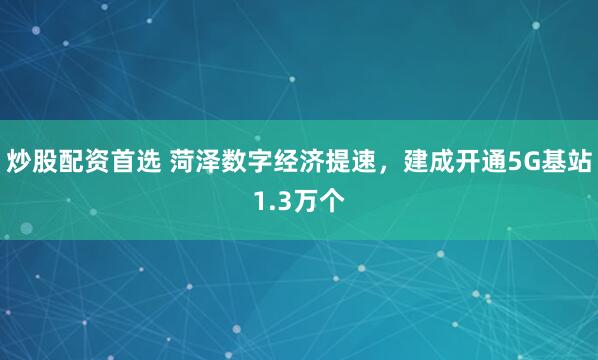 炒股配资首选 菏泽数字经济提速，建成开通5G基站1.3万个