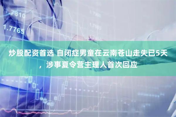 炒股配资首选 自闭症男童在云南苍山走失已5天，涉事夏令营主理人首次回应