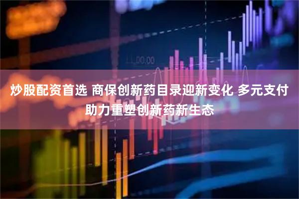 炒股配资首选 商保创新药目录迎新变化 多元支付助力重塑创新药新生态