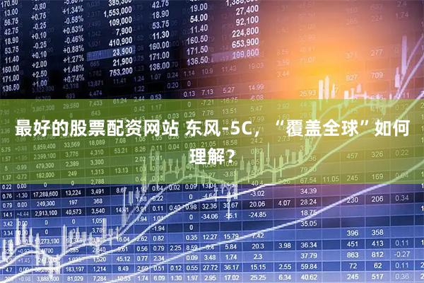 最好的股票配资网站 东风-5C，“覆盖全球”如何理解？