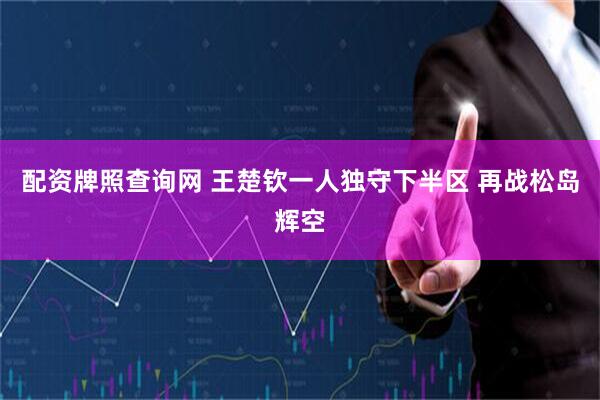 配资牌照查询网 王楚钦一人独守下半区 再战松岛辉空
