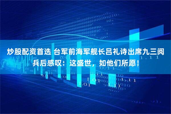 炒股配资首选 台军前海军舰长吕礼诗出席九三阅兵后感叹：这盛世，如他们所愿！