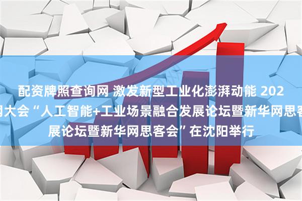 配资牌照查询网 激发新型工业化澎湃动能 2025全球工业互联网大会“人工智能+工业场景融合发展论坛暨新华网思客会”在沈阳举行