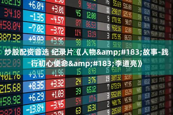 炒股配资首选 纪录片《人物&#183;故事-践行初心使命&#183;李道亮》