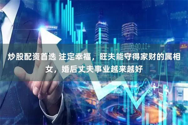 炒股配资首选 注定幸福，旺夫能守得家财的属相女，婚后丈夫事业越来越好