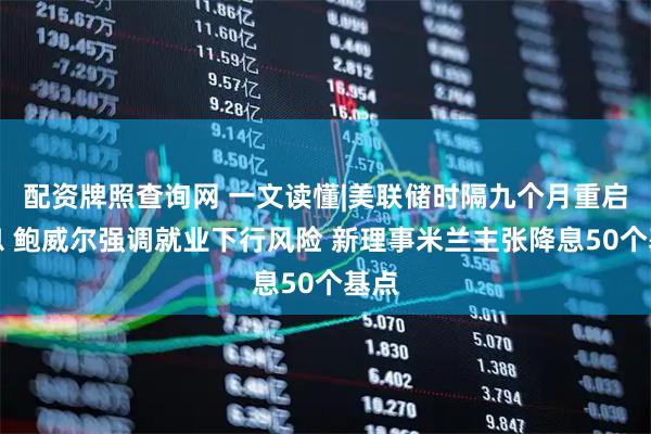 配资牌照查询网 一文读懂|美联储时隔九个月重启降息 鲍威尔强调就业下行风险 新理事米兰主张降息50个基点
