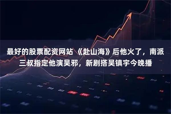 最好的股票配资网站 《赴山海》后他火了，南派三叔指定他演吴邪，新剧搭吴镇宇今晚播