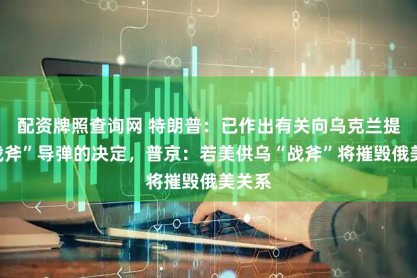配资牌照查询网 特朗普：已作出有关向乌克兰提供“战斧”导弹的决定，普京：若美供乌“战斧”将摧毁俄美关系