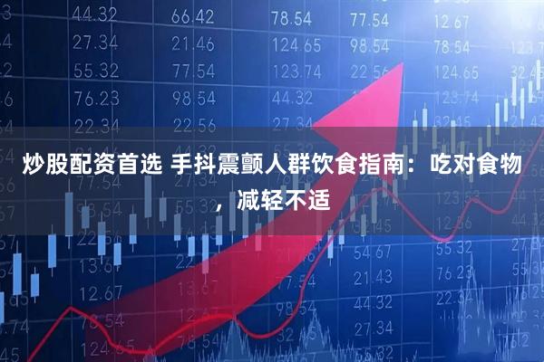 炒股配资首选 手抖震颤人群饮食指南：吃对食物，减轻不适
