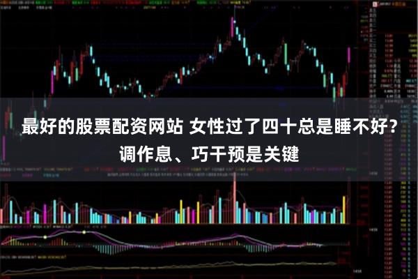 最好的股票配资网站 女性过了四十总是睡不好？调作息、巧干预是关键