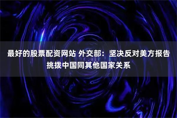 最好的股票配资网站 外交部：坚决反对美方报告挑拨中国同其他国家关系