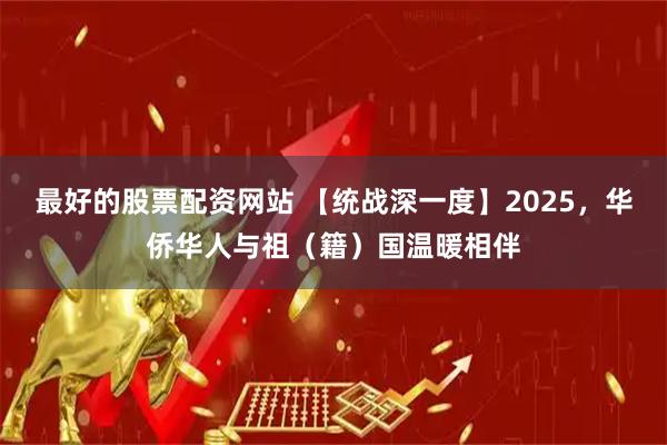 最好的股票配资网站 【统战深一度】2025，华侨华人与祖（籍）国温暖相伴