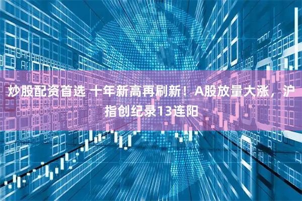 炒股配资首选 十年新高再刷新！A股放量大涨，沪指创纪录13连阳