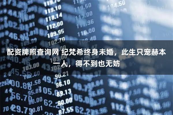 配资牌照查询网 纪梵希终身未婚，此生只宠赫本一人，得不到也无妨