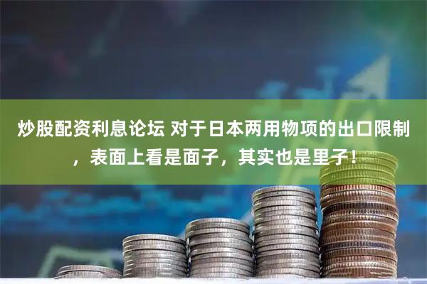 炒股配资利息论坛 对于日本两用物项的出口限制，表面上看是面子，其实也是里子！