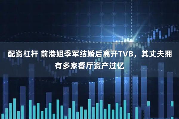 配资杠杆 前港姐季军结婚后离开TVB，其丈夫拥有多家餐厅资产过亿